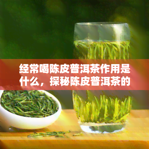 经常喝陈皮普洱茶作用是什么，探秘陈皮普洱茶的神奇功效：你不可不知的作用！