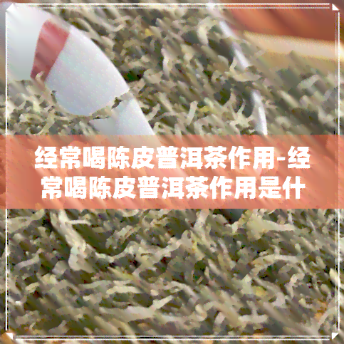 经常喝陈皮普洱茶作用-经常喝陈皮普洱茶作用是什么