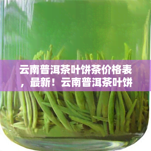 云南普洱茶叶饼茶价格表，最新！云南普洱茶叶饼茶价格表大公开，让你一次看个够！