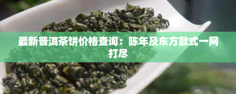 最新普洱茶饼价格查询：陈年及东方款式一网打尽