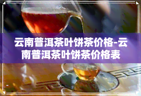 云南普洱茶叶饼茶价格-云南普洱茶叶饼茶价格表