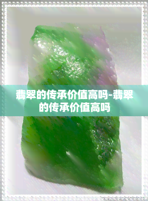 翡翠的传承价值高吗-翡翠的传承价值高吗