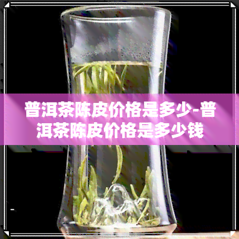 普洱茶陈皮价格是多少-普洱茶陈皮价格是多少钱