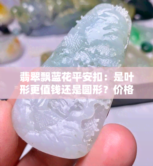 翡翠飘蓝花平安扣：是叶形更值钱还是圆形？价格多少？