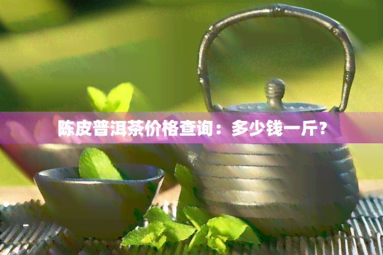 陈皮普洱茶价格查询：多少钱一斤？