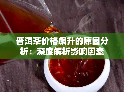 普洱茶价格飙升的原因分析：深度解析影响因素