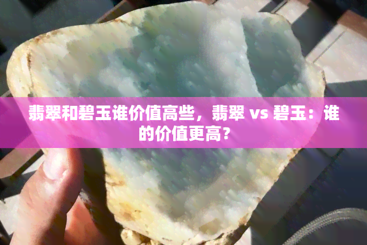 翡翠和碧玉谁价值高些，翡翠 vs 碧玉：谁的价值更高？