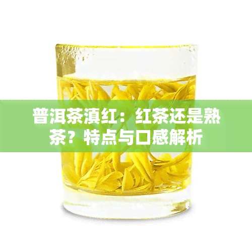 普洱茶滇红：红茶还是熟茶？特点与口感解析