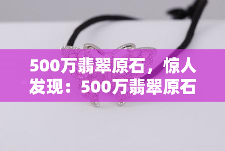 500万翡翠原石，惊人发现：500万翡翠原石现身市场，引得藏家热烈追捧！