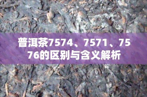 普洱茶7574、7571、7576的区别与含义解析