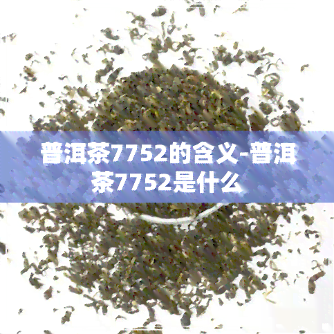 普洱茶7752的含义-普洱茶7752是什么