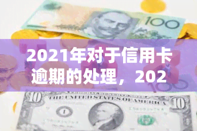 2021年对于信用卡逾期的处理，2021年信用卡逾期处理政策解析