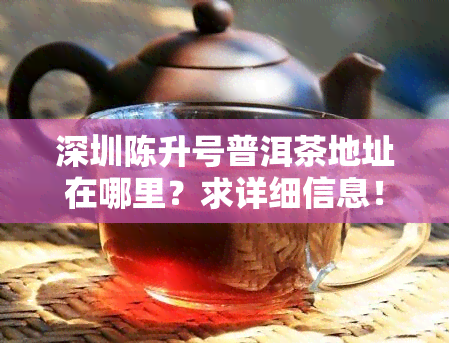 深圳陈升号普洱茶地址在哪里？求详细信息！