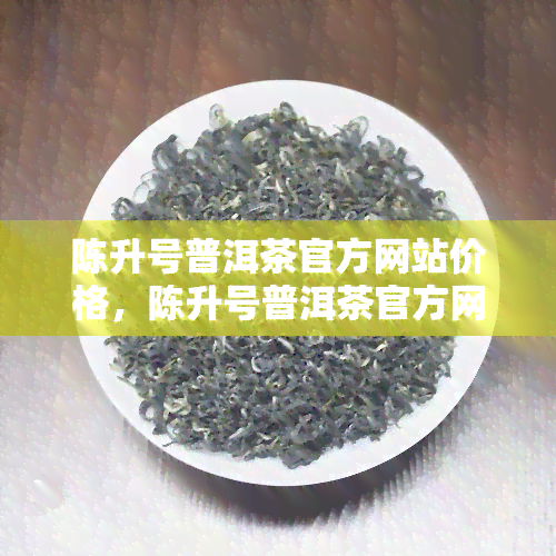 陈升号普洱茶官方网站价格，陈升号普洱茶官方网店最新价格一览