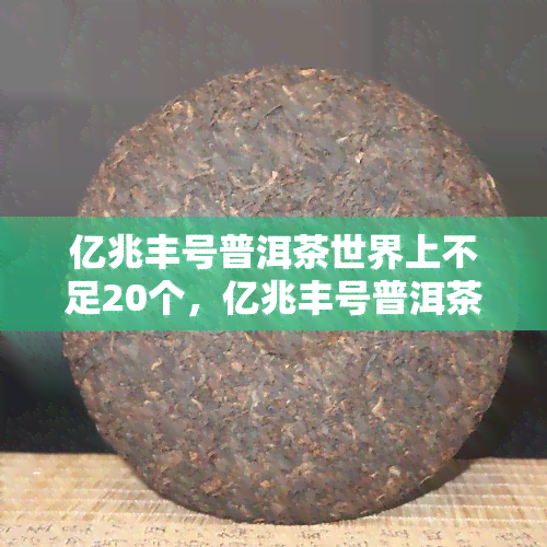 亿兆丰号普洱茶世界上不足20个，亿兆丰号普洱茶：全球不足20个的珍稀存在