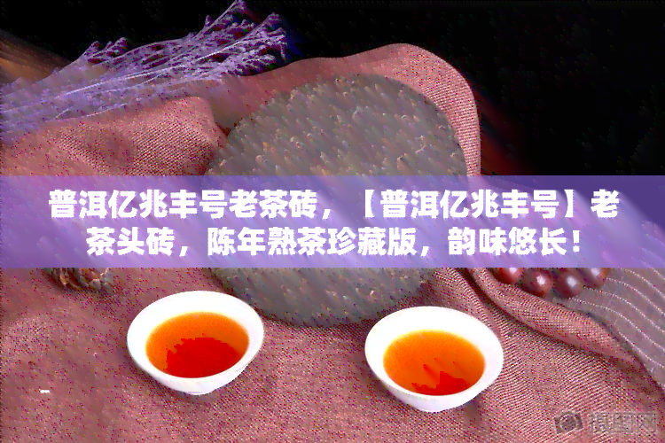 普洱亿兆丰号老茶砖，【普洱亿兆丰号】老茶头砖，陈年熟茶珍藏版，韵味悠长！