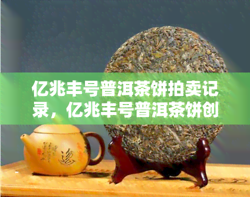 亿兆丰号普洱茶饼拍卖记录，亿兆丰号普洱茶饼创拍卖新录！