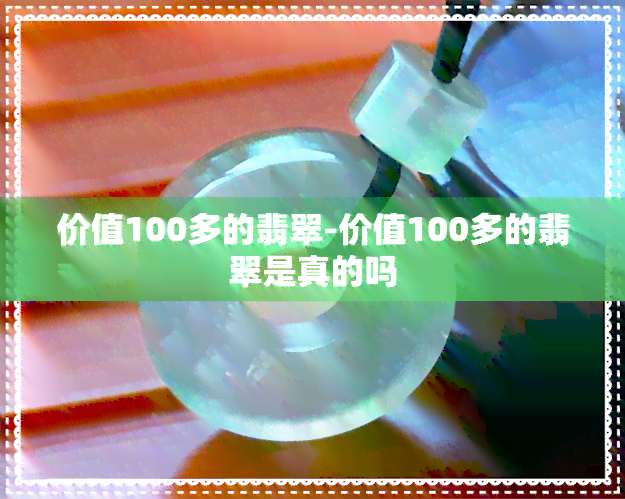 价值100多的翡翠-价值100多的翡翠是真的吗