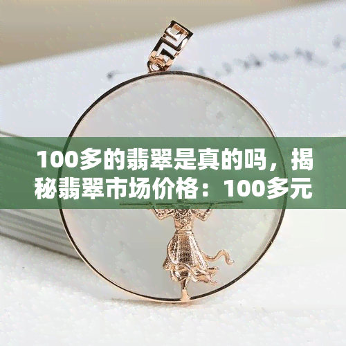 100多的翡翠是真的吗，揭秘翡翠市场价格：100多元的翡翠是否真实可靠？