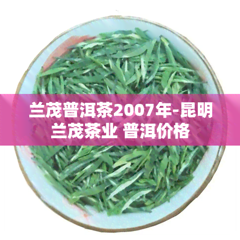 兰茂普洱茶2007年-昆明兰茂茶业 普洱价格