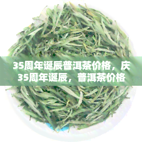 35周年诞辰普洱茶价格，庆35周年诞辰，普洱茶价格全揭秘！