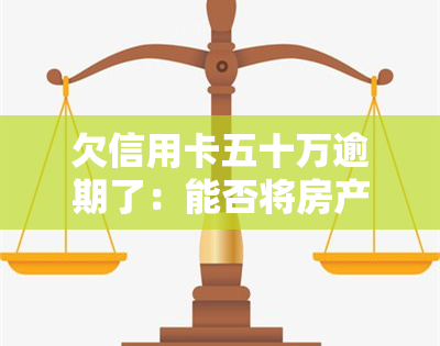 欠信用卡五十万逾期了：能否将房产、车辆转让给朋友？