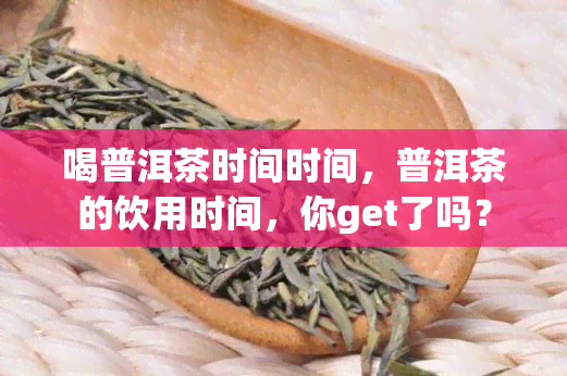 喝普洱茶时间时间，普洱茶的饮用时间，你get了吗？