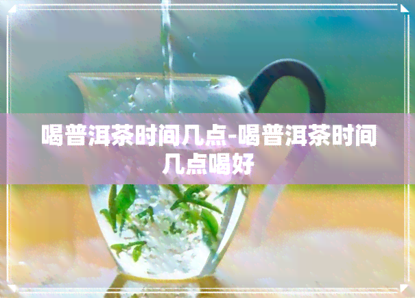 喝普洱茶时间几点-喝普洱茶时间几点喝好