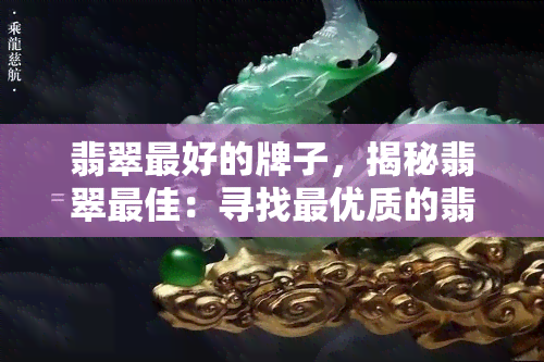 翡翠更好的牌子，揭秘翡翠更佳：寻找更优质的翡翠珠宝