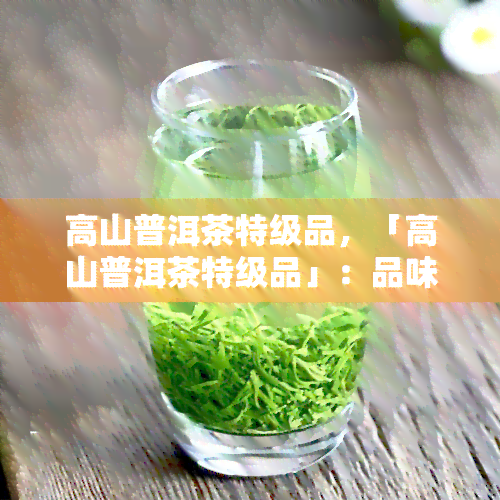 高山普洱茶特级品，「高山普洱茶特级品」：品味醇厚的云南特产