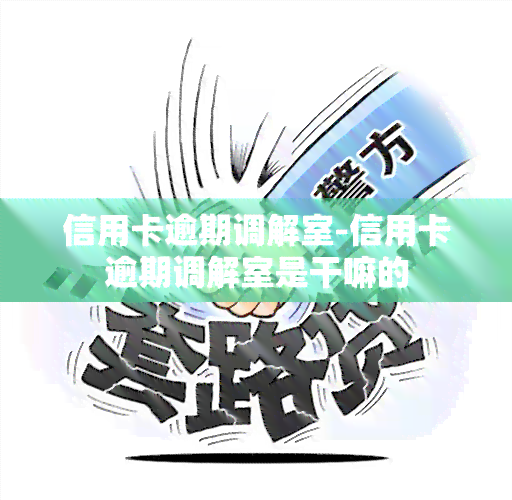 信用卡逾期调解室-信用卡逾期调解室是干嘛的