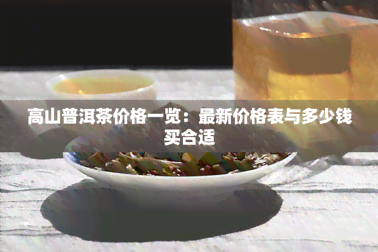 高山普洱茶价格一览：最新价格表与多少钱买合适