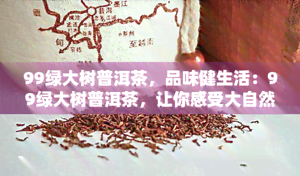 99绿大树普洱茶，品味健生活：99绿大树普洱茶，让你感受大自然的馈赠