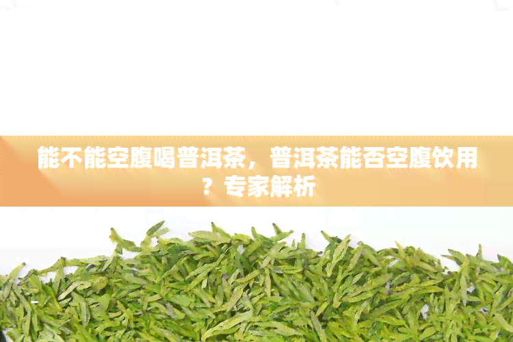 能不能空腹喝普洱茶，普洱茶能否空腹饮用？专家解析