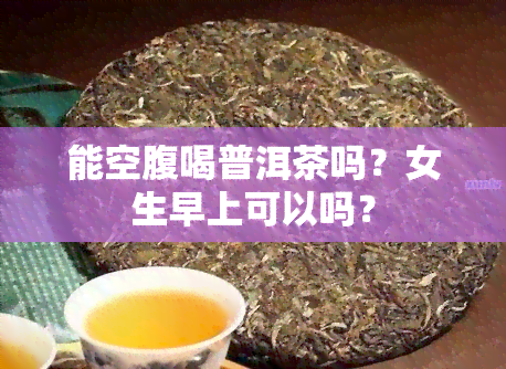 能空腹喝普洱茶吗？女生早上可以吗？