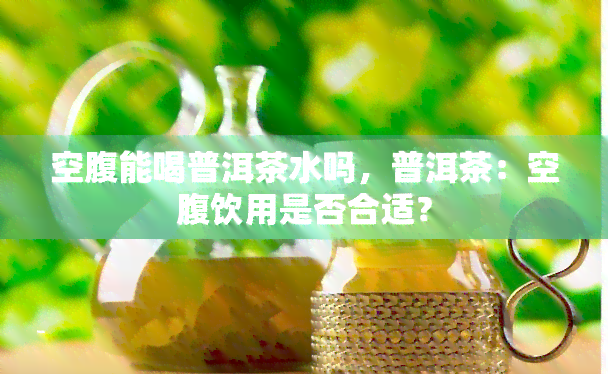 空腹能喝普洱茶水吗，普洱茶：空腹饮用是否合适？