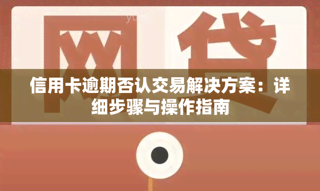 信用卡逾期否认交易解决方案：详细步骤与操作指南