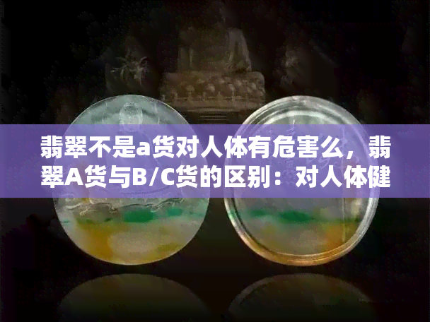 翡翠不是a货对人体有危害么，翡翠A货与B/C货的区别：对人体健康的影响