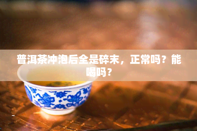 普洱茶冲泡后全是碎末，正常吗？能喝吗？