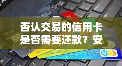 否认交易的信用卡是否需要还款？安全性如何处理？