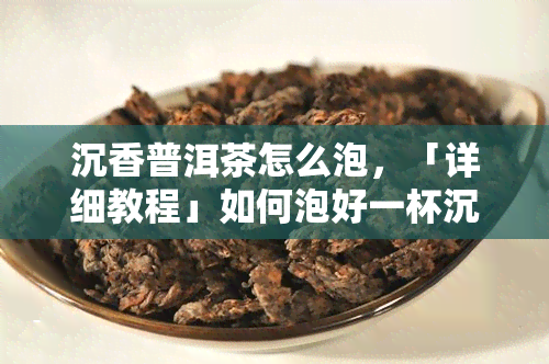 沉香普洱茶怎么泡，「详细教程」如何泡好一杯沉香普洱茶？