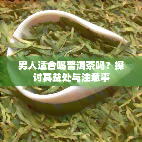 男人适合喝普洱茶吗？探讨其益处与注意事