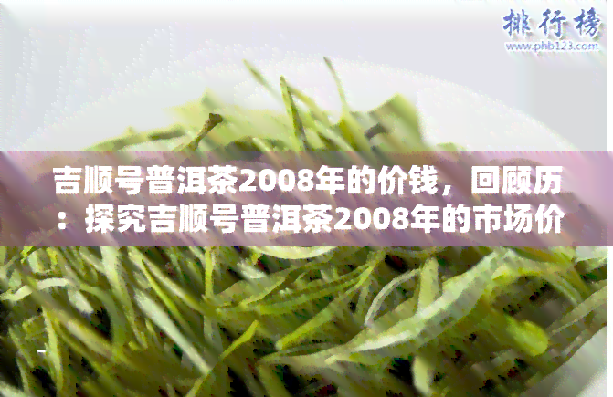 吉顺号普洱茶2008年的价钱，回顾历：探究吉顺号普洱茶2008年的市场价格