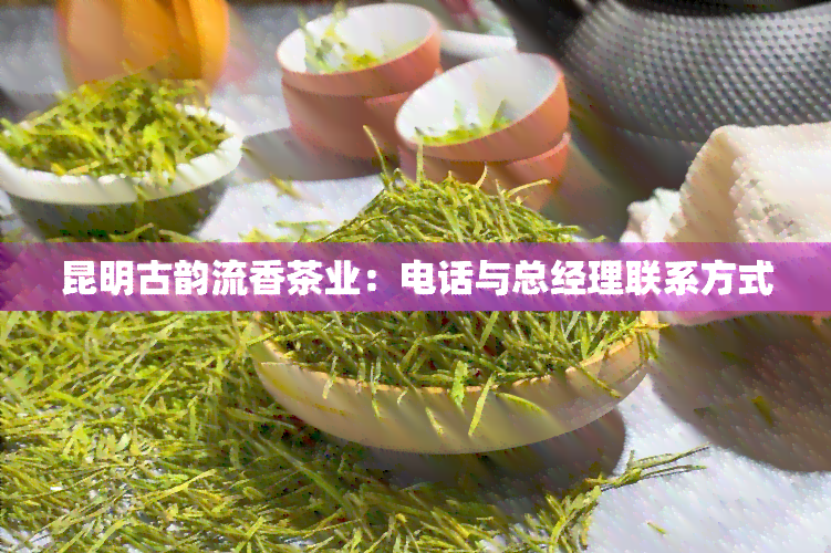 昆明古韵流香茶业：电话与总经理联系方式