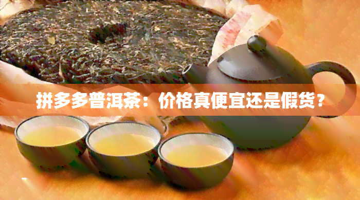 拼多多普洱茶：价格真便宜还是假货？