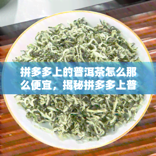 拼多多上的普洱茶怎么那么便宜，揭秘拼多多上普洱茶价格低背后的秘密