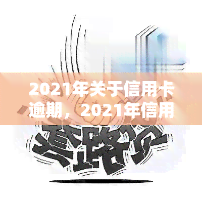 2021年关于信用卡逾期，2021年信用卡逾期：原因、后果及应对策略