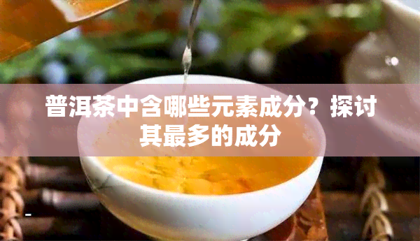 普洱茶中含哪些元素成分？探讨其最多的成分