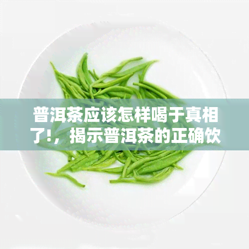 普洱茶应该怎样喝于真相了!，揭示普洱茶的正确饮用方式：你于了解真相了吗？