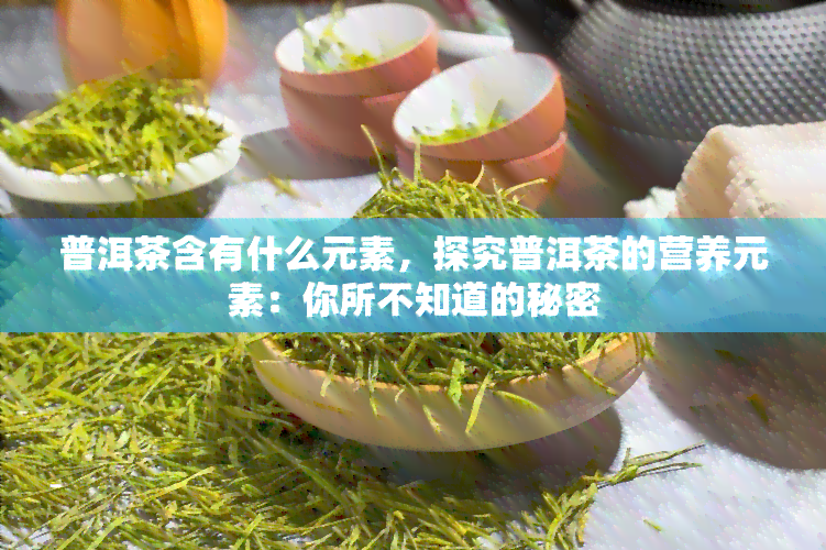 普洱茶含有什么元素，探究普洱茶的营养元素：你所不知道的秘密